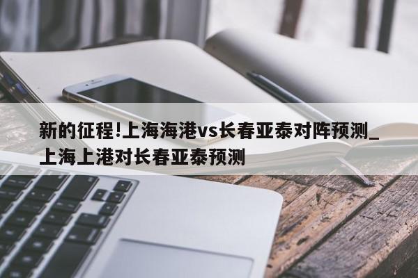 新的征程!上海海港vs长春亚泰对阵预测_上海上港对长春亚泰预测