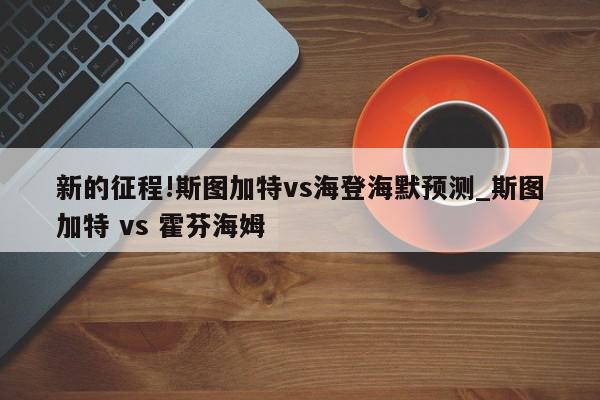 新的征程!斯图加特vs海登海默预测_斯图加特 vs 霍芬海姆