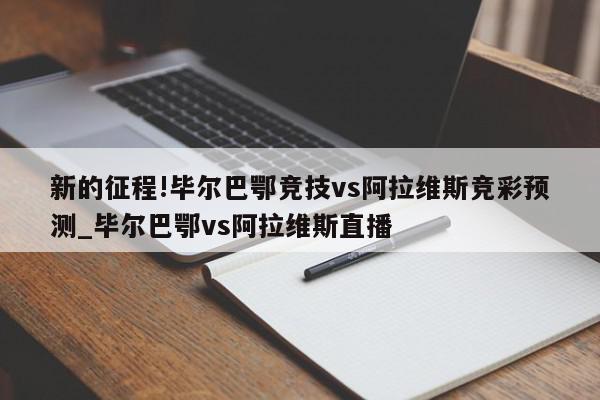 新的征程!毕尔巴鄂竞技vs阿拉维斯竞彩预测_毕尔巴鄂vs阿拉维斯直播