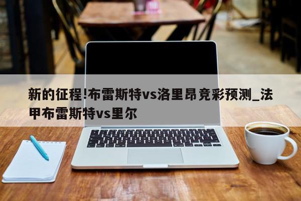 新的征程!布雷斯特vs洛里昂竞彩预测_法甲布雷斯特vs里尔