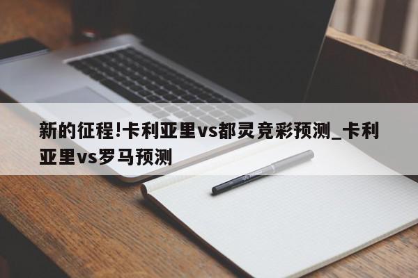 新的征程!卡利亚里vs都灵竞彩预测_卡利亚里vs罗马预测