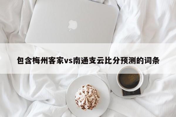 包含梅州客家vs南通支云比分预测的词条