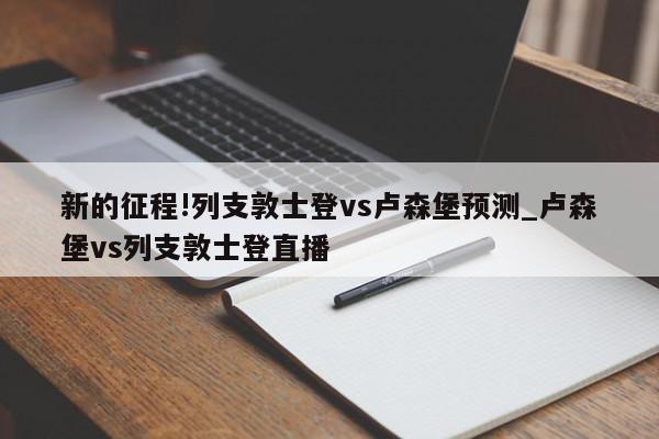 新的征程!列支敦士登vs卢森堡预测_卢森堡vs列支敦士登直播