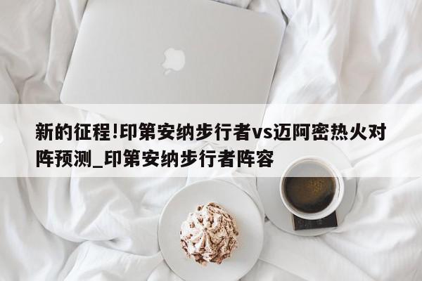 新的征程!印第安纳步行者vs迈阿密热火对阵预测_印第安纳步行者阵容