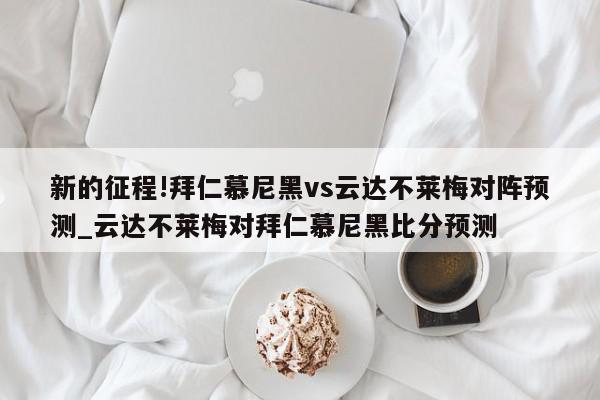 新的征程!拜仁慕尼黑vs云达不莱梅对阵预测_云达不莱梅对拜仁慕尼黑比分预测