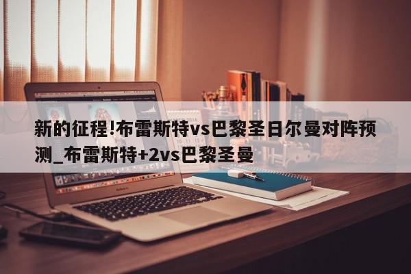 新的征程!布雷斯特vs巴黎圣日尔曼对阵预测_布雷斯特+2vs巴黎圣曼