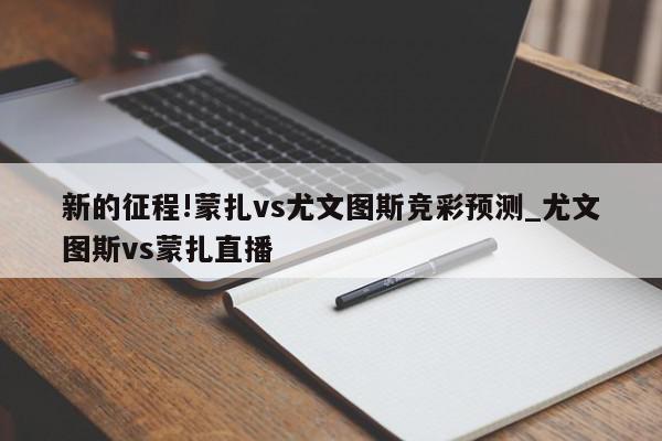 新的征程!蒙扎vs尤文图斯竞彩预测_尤文图斯vs蒙扎直播