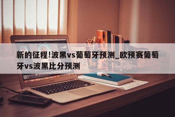 新的征程!波黑vs葡萄牙预测_欧预赛葡萄牙vs波黑比分预测