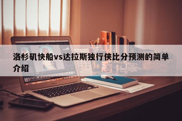 洛杉矶快船vs达拉斯独行侠比分预测的简单介绍