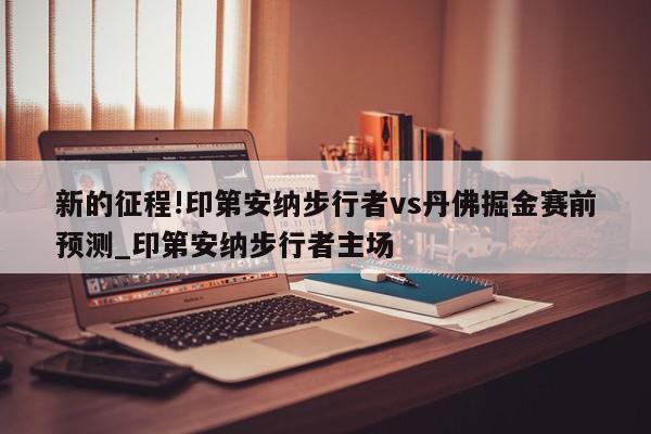 新的征程!印第安纳步行者vs丹佛掘金赛前预测_印第安纳步行者主场