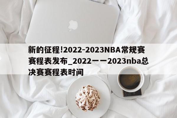 新的征程!2022-2023NBA常规赛赛程表发布_2022一一2023nba总决赛赛程表时间