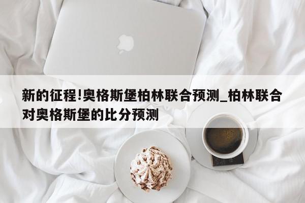 新的征程!奥格斯堡柏林联合预测_柏林联合对奥格斯堡的比分预测