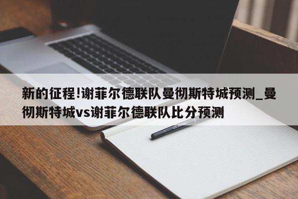 新的征程!谢菲尔德联队曼彻斯特城预测_曼彻斯特城vs谢菲尔德联队比分预测