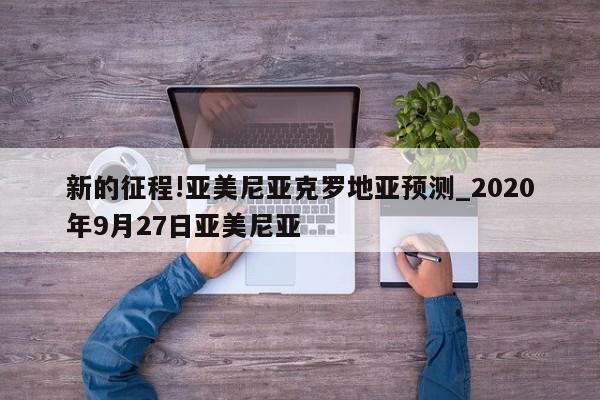 新的征程!亚美尼亚克罗地亚预测_2020年9月27日亚美尼亚