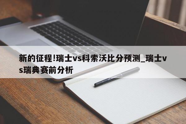 新的征程!瑞士vs科索沃比分预测_瑞士vs瑞典赛前分析