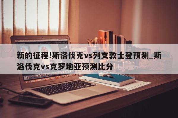 新的征程!斯洛伐克vs列支敦士登预测_斯洛伐克vs克罗地亚预测比分