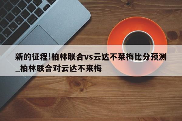 新的征程!柏林联合vs云达不莱梅比分预测_柏林联合对云达不来梅