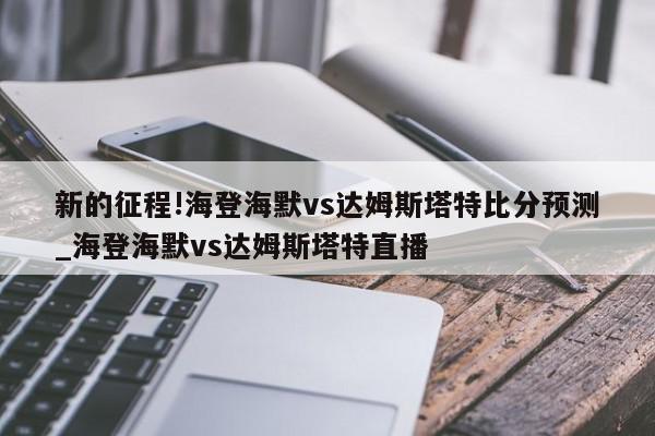 新的征程!海登海默vs达姆斯塔特比分预测_海登海默vs达姆斯塔特直播