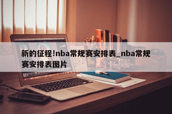 新的征程!nba常规赛安排表_nba常规赛安排表图片