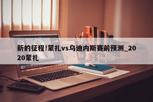 新的征程!蒙扎vs乌迪内斯赛前预测_2020蒙扎