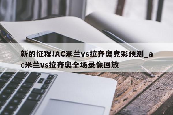 新的征程!AC米兰vs拉齐奥竞彩预测_ac米兰vs拉齐奥全场录像回放