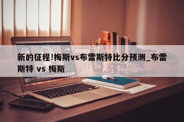 新的征程!梅斯vs布雷斯特比分预测_布雷斯特 vs 梅斯