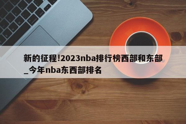 新的征程!2023nba排行榜西部和东部_今年nba东西部排名