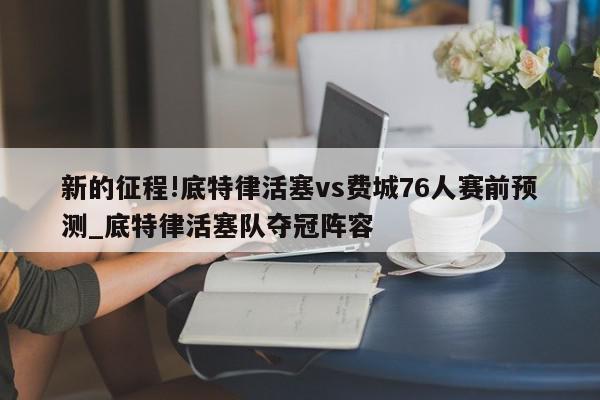 新的征程!底特律活塞vs费城76人赛前预测_底特律活塞队夺冠阵容