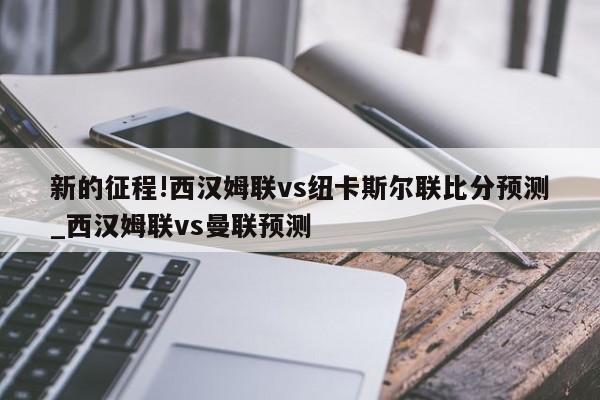 新的征程!西汉姆联vs纽卡斯尔联比分预测_西汉姆联vs曼联预测