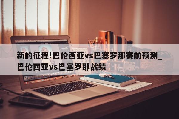 新的征程!巴伦西亚vs巴塞罗那赛前预测_巴伦西亚vs巴塞罗那战绩