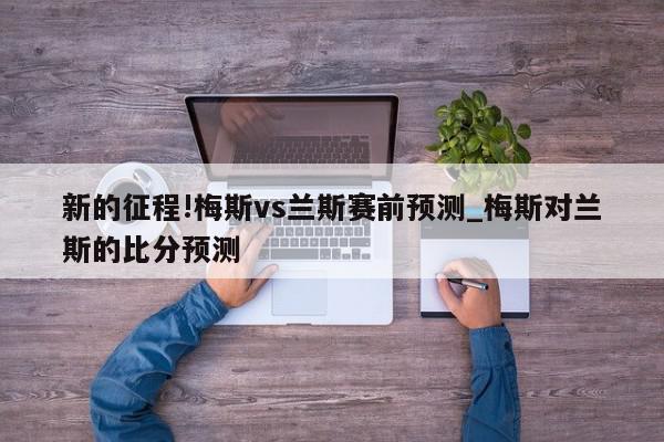 新的征程!梅斯vs兰斯赛前预测_梅斯对兰斯的比分预测