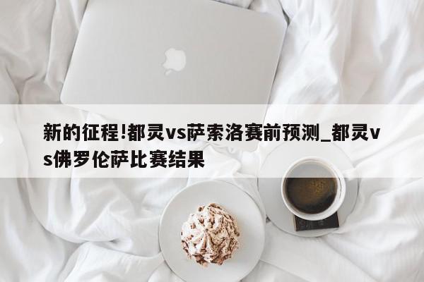 新的征程!都灵vs萨索洛赛前预测_都灵vs佛罗伦萨比赛结果