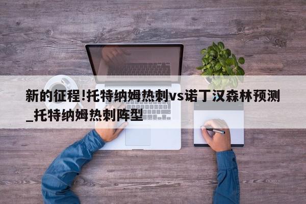 新的征程!托特纳姆热刺vs诺丁汉森林预测_托特纳姆热刺阵型