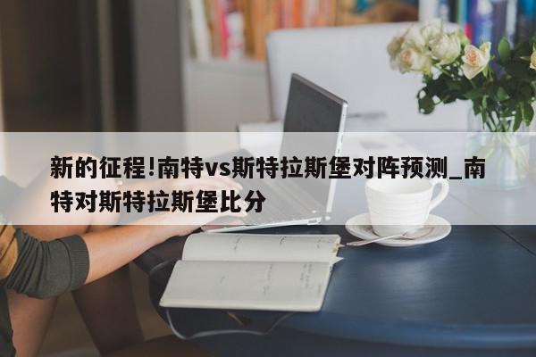 新的征程!南特vs斯特拉斯堡对阵预测_南特对斯特拉斯堡比分