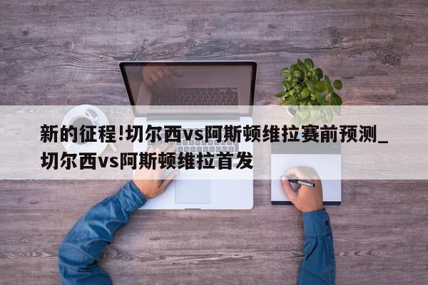 新的征程!切尔西vs阿斯顿维拉赛前预测_切尔西vs阿斯顿维拉首发