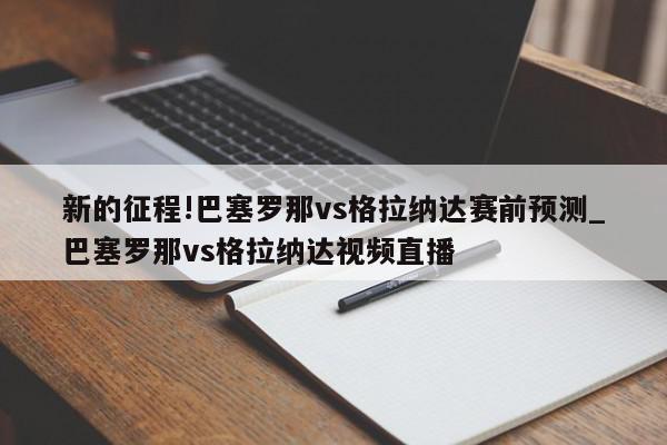 新的征程!巴塞罗那vs格拉纳达赛前预测_巴塞罗那vs格拉纳达视频直播