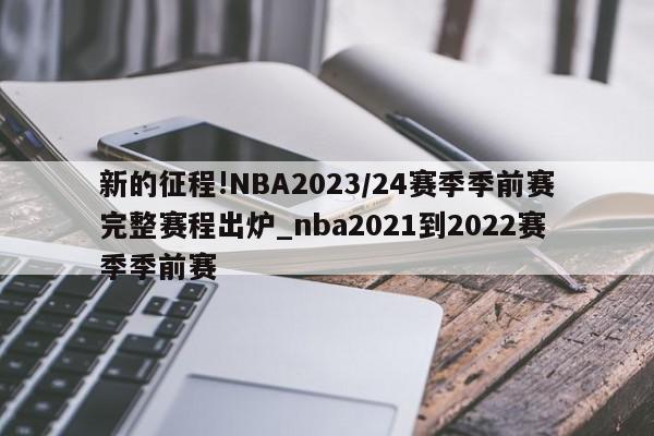 新的征程!NBA2023/24赛季季前赛完整赛程出炉_nba2021到2022赛季季前赛