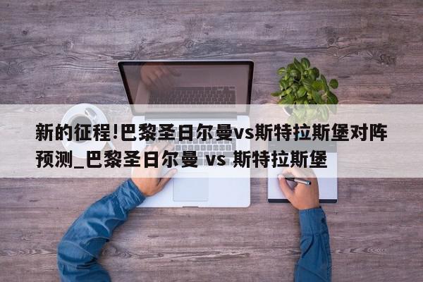 新的征程!巴黎圣日尔曼vs斯特拉斯堡对阵预测_巴黎圣日尔曼 vs 斯特拉斯堡