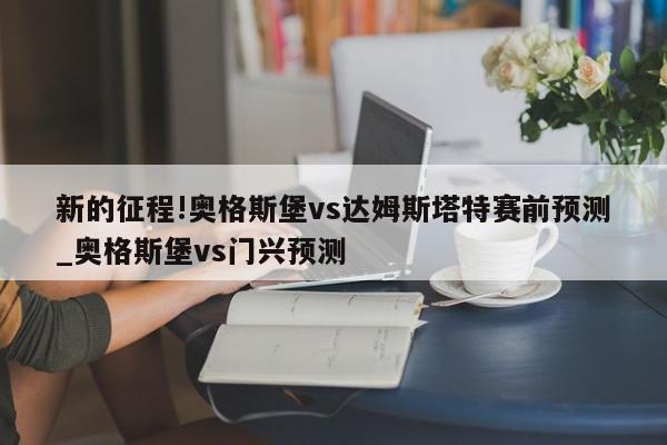 新的征程!奥格斯堡vs达姆斯塔特赛前预测_奥格斯堡vs门兴预测