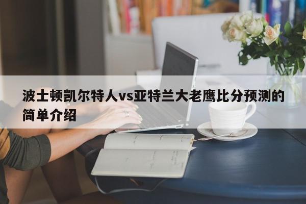 波士顿凯尔特人vs亚特兰大老鹰比分预测的简单介绍