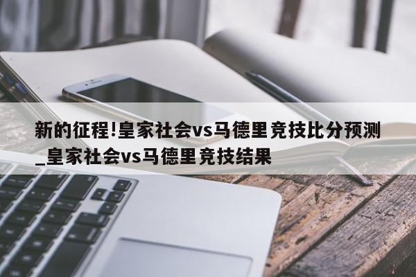 新的征程!皇家社会vs马德里竞技比分预测_皇家社会vs马德里竞技结果