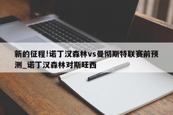 新的征程!诺丁汉森林vs曼彻斯特联赛前预测_诺丁汉森林对斯旺西