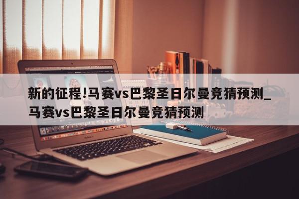 新的征程!马赛vs巴黎圣日尔曼竞猜预测_马赛vs巴黎圣日尔曼竞猜预测