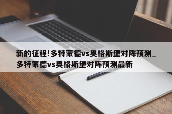 新的征程!多特蒙德vs奥格斯堡对阵预测_多特蒙德vs奥格斯堡对阵预测最新