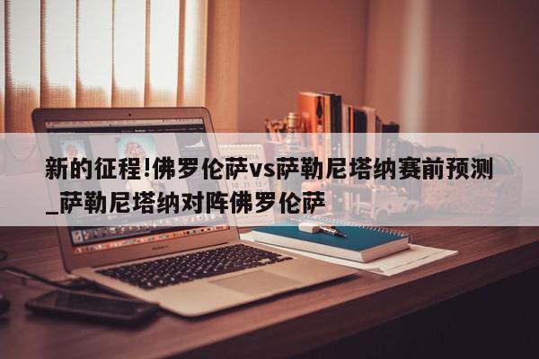 新的征程!佛罗伦萨vs萨勒尼塔纳赛前预测_萨勒尼塔纳对阵佛罗伦萨