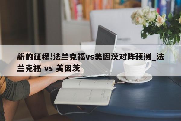 新的征程!法兰克福vs美因茨对阵预测_法兰克福 vs 美因茨