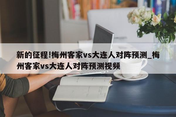 新的征程!梅州客家vs大连人对阵预测_梅州客家vs大连人对阵预测视频