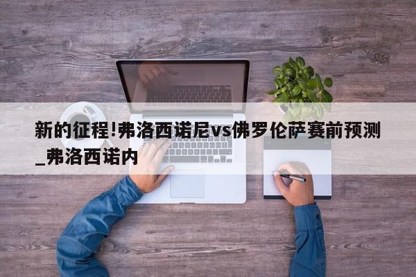 新的征程!弗洛西诺尼vs佛罗伦萨赛前预测_弗洛西诺内