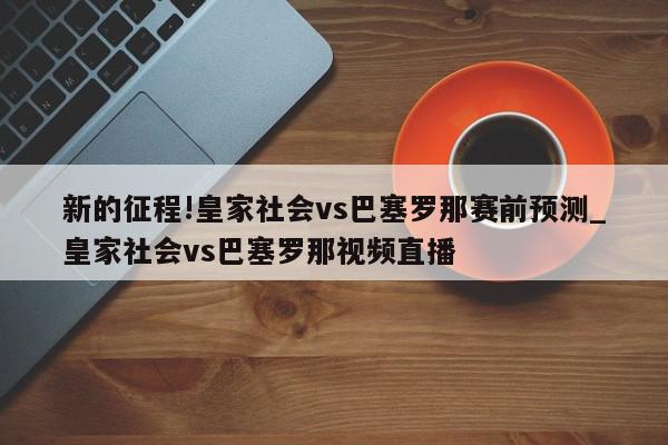 新的征程!皇家社会vs巴塞罗那赛前预测_皇家社会vs巴塞罗那视频直播