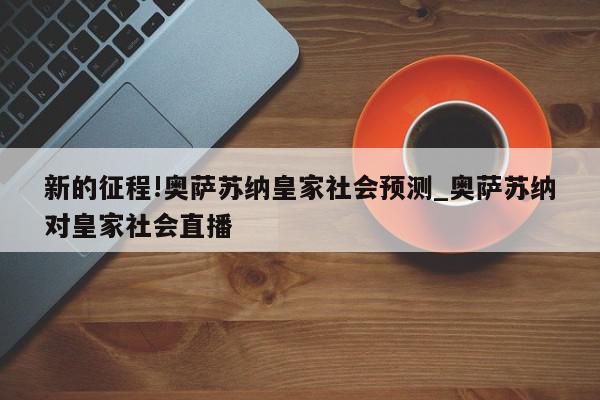 新的征程!奥萨苏纳皇家社会预测_奥萨苏纳对皇家社会直播